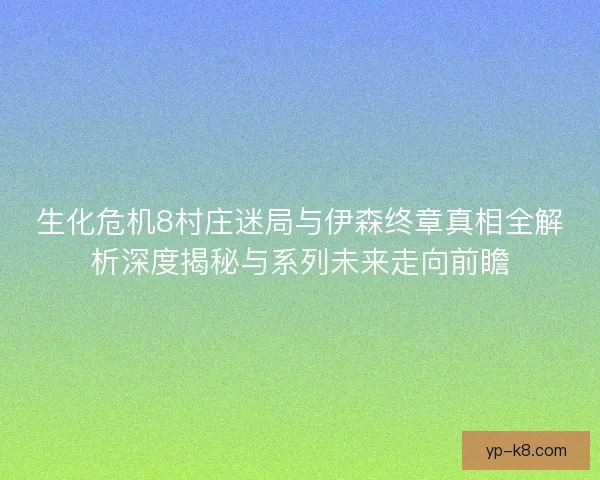 生化危机8村庄迷局与伊森终章真相全解析深度揭秘与系列未来走向前瞻 生化危机8村庄迷局与伊森终章真相全解析深度揭秘与系列未来走向前瞻