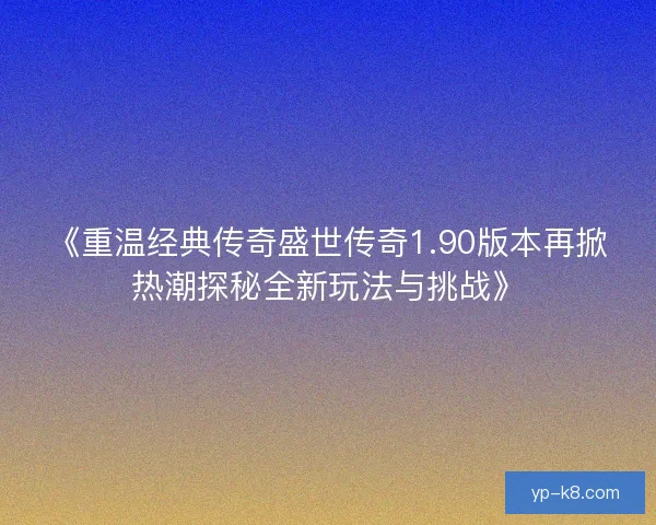《重温经典传奇盛世传奇1.90版本再掀热潮探秘全新玩法与挑战》 《重温经典传奇盛世传奇1.90版本再掀热潮探秘全新玩法与挑战》