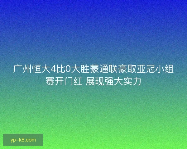 广州恒大4比0大胜蒙通联豪取亚冠小组赛开门红 展现强大实力