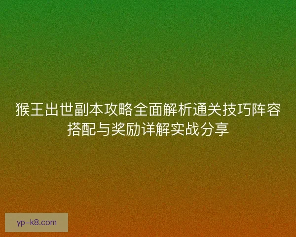 猴王出世副本攻略全面解析通关技巧阵容搭配与奖励详解实战分享