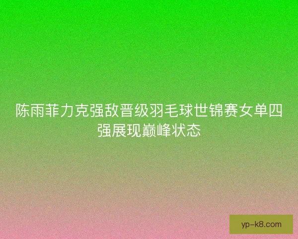 陈雨菲力克强敌晋级羽毛球世锦赛女单四强展现巅峰状态