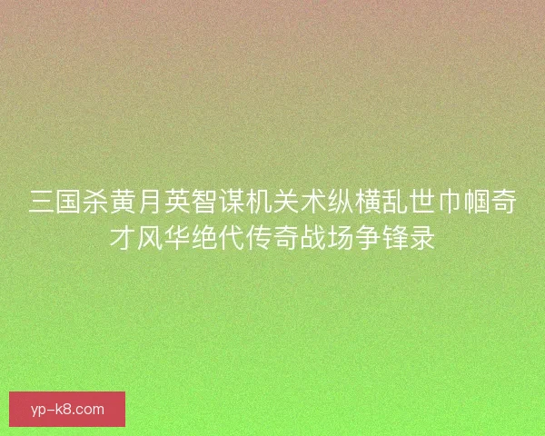 三国杀黄月英智谋机关术纵横乱世巾帼奇才风华绝代传奇战场争锋录