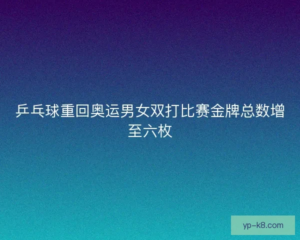 乒乓球重回奥运男女双打比赛金牌总数增至六枚