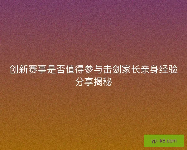 创新赛事是否值得参与击剑家长亲身经验分享揭秘