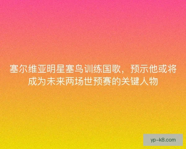 塞尔维亚明星塞鸟训练国歌，预示他或将成为未来两场世预赛的关键人物