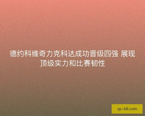 德约科维奇力克科达成功晋级四强 展现顶级实力和比赛韧性