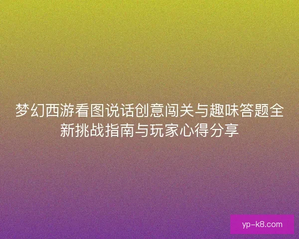 梦幻西游看图说话创意闯关与趣味答题全新挑战指南与玩家心得分享