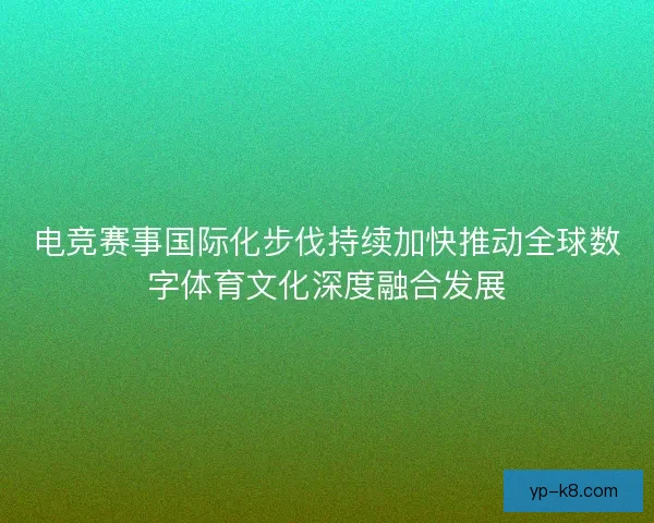 电竞赛事国际化步伐持续加快推动全球数字体育文化深度融合发展
