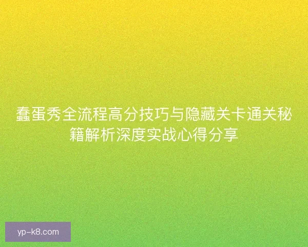 蠢蛋秀全流程高分技巧与隐藏关卡通关秘籍解析深度实战心得分享
