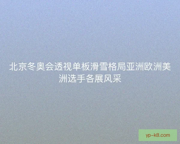 北京冬奥会透视单板滑雪格局亚洲欧洲美洲选手各展风采