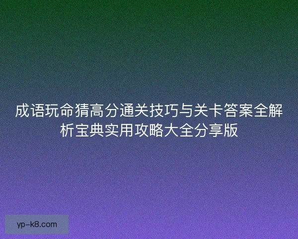 成语玩命猜高分通关技巧与关卡答案全解析宝典实用攻略大全分享版