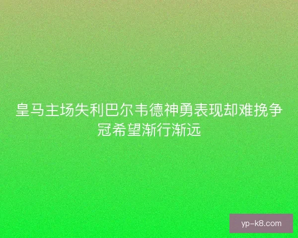 皇马主场失利巴尔韦德神勇表现却难挽争冠希望渐行渐远