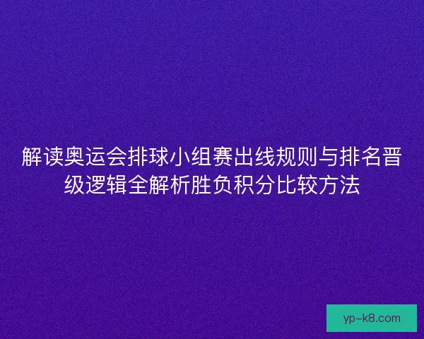 解读奥运会排球小组赛出线规则与排名晋级逻辑全解析胜负积分比较方法 解读奥运会排球小组赛出线规则与排名晋级逻辑全解析胜负积分比较方法
