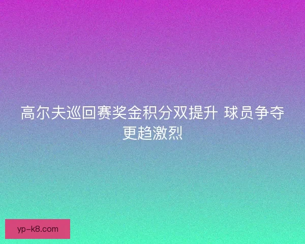 高尔夫巡回赛奖金积分双提升 球员争夺更趋激烈
