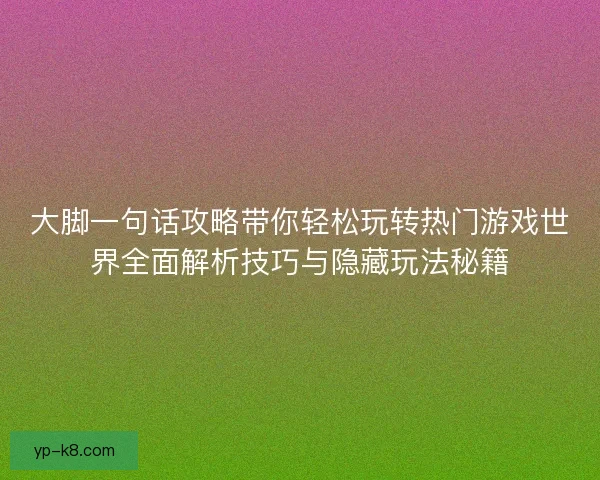 大脚一句话攻略带你轻松玩转热门游戏世界全面解析技巧与隐藏玩法秘籍 大脚一句话攻略带你轻松玩转热门游戏世界全面解析技巧与隐藏玩法秘籍