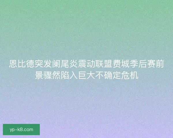 恩比德突发阑尾炎震动联盟费城季后赛前景骤然陷入巨大不确定危机