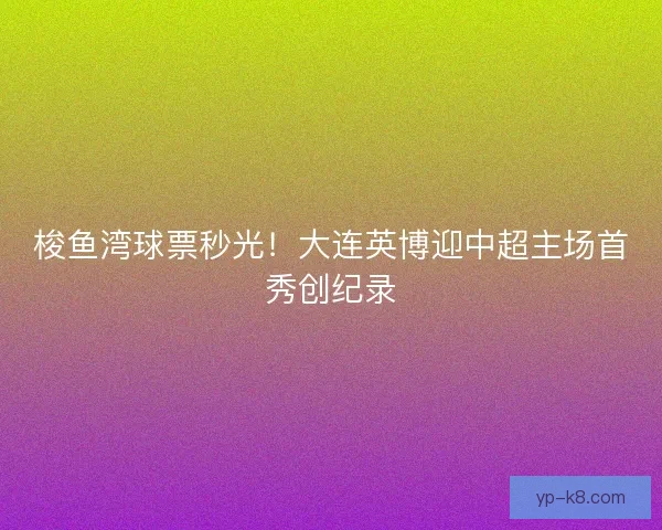 梭鱼湾球票秒光！大连英博迎中超主场首秀创纪录