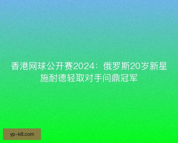 香港网球公开赛2024:俄罗斯20岁新星施耐德轻取对手问鼎冠军 香港网球公开赛2024:俄罗斯20岁新星施耐德轻取对手问鼎冠军