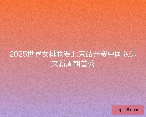 2025世界女排联赛北京站开赛中国队迎来新周期首秀 2025世界女排联赛北京站开赛中国队迎来新周期首秀