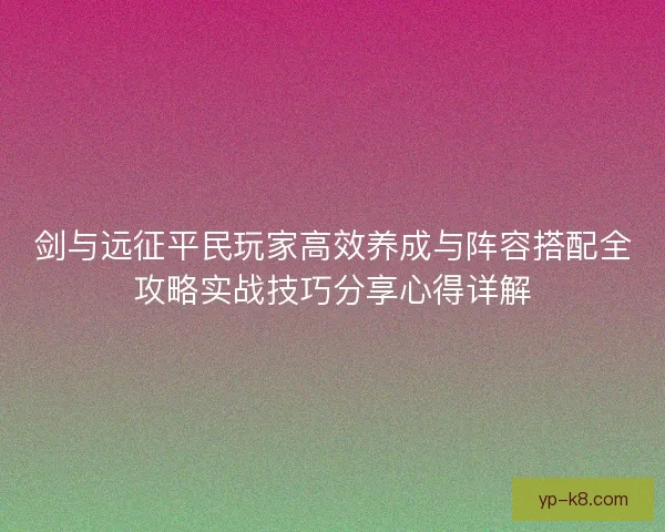 剑与远征平民玩家高效养成与阵容搭配全攻略实战技巧分享心得详解