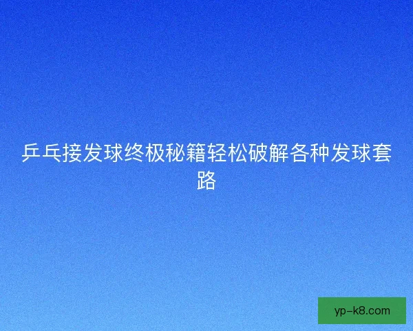 乒乓接发球终极秘籍轻松破解各种发球套路 乒乓接发球终极秘籍轻松破解各种发球套路