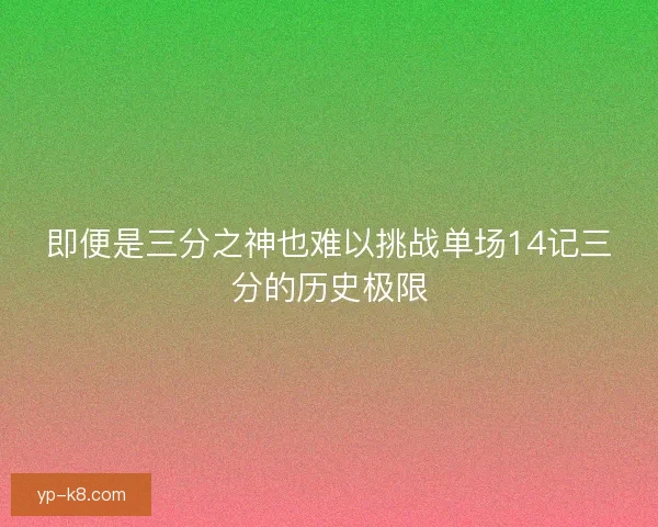 即便是三分之神也难以挑战单场14记三分的历史极限