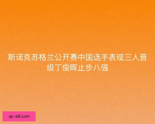 斯诺克苏格兰公开赛中国选手表现三人晋级丁俊晖止步八强