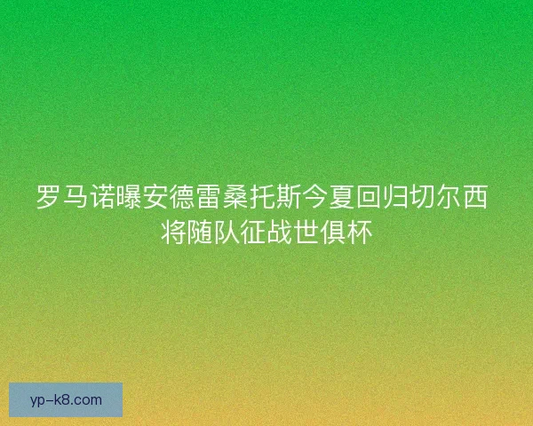罗马诺曝安德雷桑托斯今夏回归切尔西 将随队征战世俱杯 罗马诺曝安德雷桑托斯今夏回归切尔西 将随队征战世俱杯