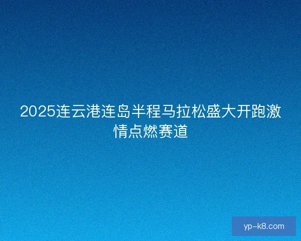2025连云港连岛半程马拉松盛大开跑激情点燃赛道
