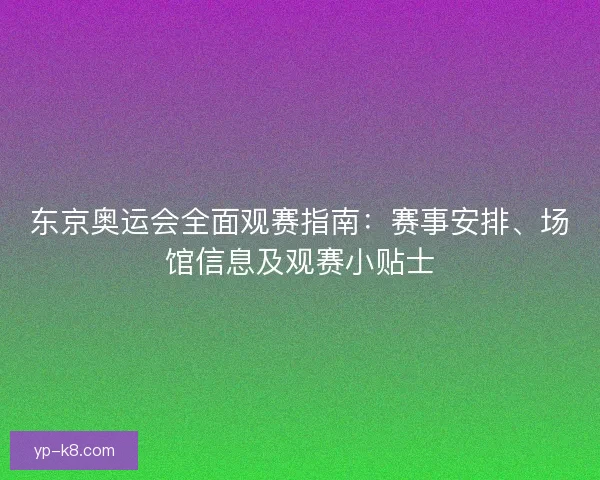 东京奥运会全面观赛指南：赛事安排、场馆信息及观赛小贴士