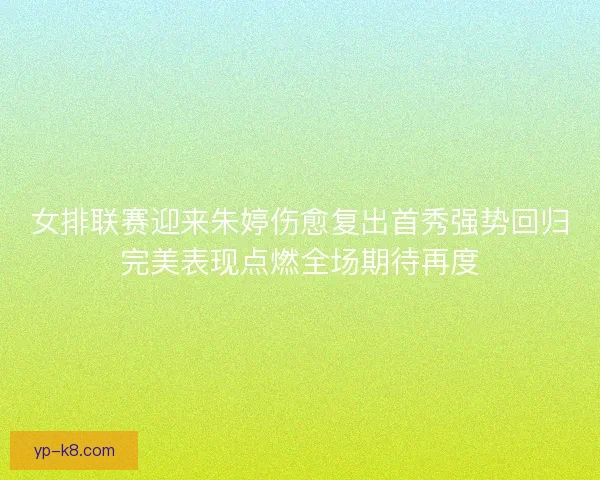 女排联赛迎来朱婷伤愈复出首秀强势回归完美表现点燃全场期待再度