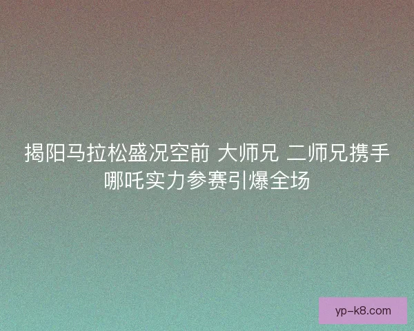 揭阳马拉松盛况空前 大师兄 二师兄携手哪吒实力参赛引爆全场 揭阳马拉松盛况空前 大师兄 二师兄携手哪吒实力参赛引爆全场